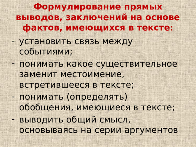 Формулирование прямых выводов, заключений на основе фактов, имеющихся в тексте:   установить связь между событиями; понимать какое существительное заменит местоимение, встретившееся в тексте; понимать (определять) обобщения, имеющиеся в тексте; выводить общий смысл, основываясь на серии аргументов 