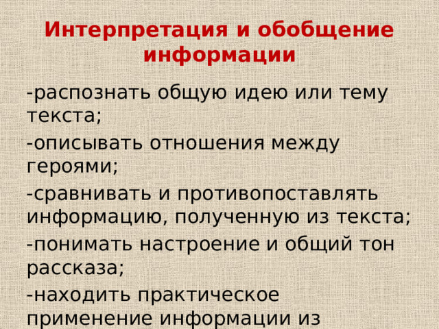 Интерпретация и обобщение информации -распознать общую идею или тему текста; -описывать отношения между героями; -сравнивать и противопоставлять информацию, полученную из текста; -понимать настроение и общий тон рассказа; -находить практическое применение информации из текста( составление таблиц, диаграмм) 