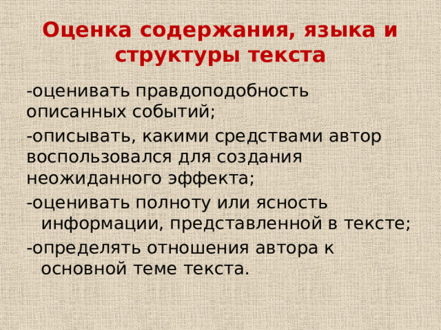 Оценка содержания, языка и структуры текста -оценивать правдоподобность описанных событий; -описывать, какими средствами автор воспользовался для создания неожиданного эффекта; -оценивать полноту или ясность информации, представленной в тексте; -определять отношения автора к основной теме текста. 