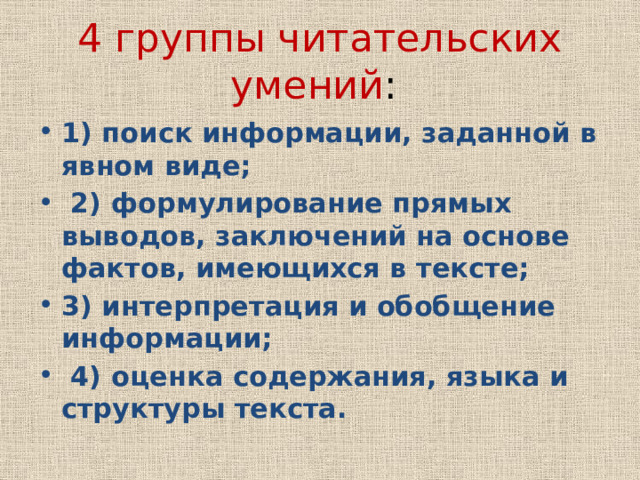 4 группы читательских умений : 1) поиск информации, заданной в явном виде;  2) формулирование прямых выводов, заключений на основе фактов, имеющихся в тексте; 3) интерпретация и обобщение информации;  4) оценка содержания, языка и структуры текста. 