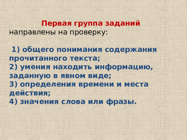 Первая группа заданий направлены на проверку:  1) общего понимания содержания прочитанного текста; 2) умения находить информацию, заданную в явном виде; 3) определения времени и места действия; 4) значения слова или фразы. 