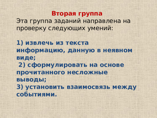 Вторая группа Эта группа заданий направлена на проверку следующих умений: 1) извлечь из текста информацию, данную в неявном виде; 2) сформулировать на основе прочитанного несложные выводы; 3) установить взаимосвязь между событиями. 