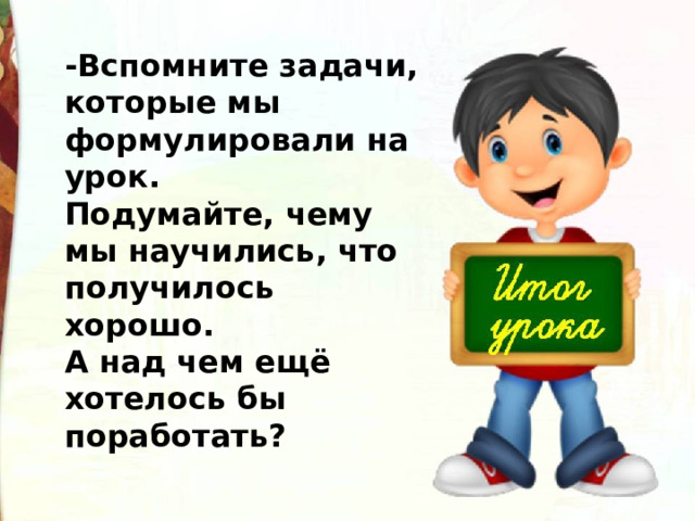 -Вспомните задачи, которые мы формулировали на урок. Подумайте, чему мы научились, что получилось хорошо. А над чем ещё хотелось бы поработать? 