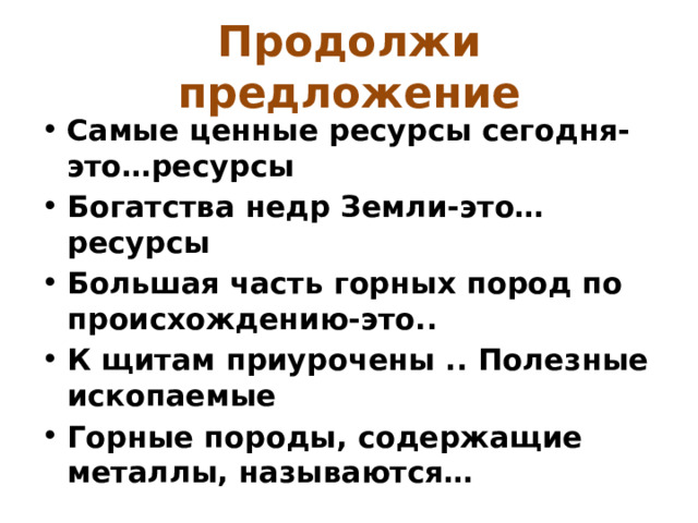 Продолжи предложение Самые ценные ресурсы сегодня- это…ресурсы Богатства недр Земли-это… ресурсы Большая часть горных пород по происхождению-это.. К щитам приурочены .. Полезные ископаемые Горные породы, содержащие металлы, называются… 