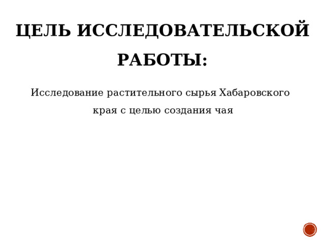 ЦЕЛЬ ИССЛЕДОВАТЕЛЬСКОЙ РАБОТЫ: Исследование растительного сырья Хабаровского края с целью создания чая 