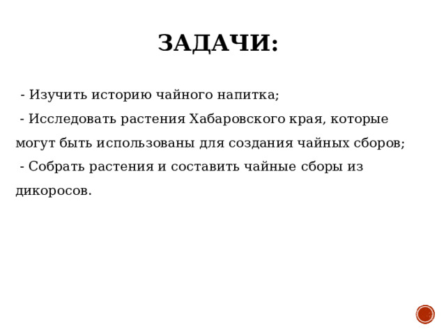 ЗАДАЧИ:  - Изучить историю чайного напитка;  - Исследовать растения Хабаровского края, которые могут быть использованы для создания чайных сборов;  - Собрать растения и составить чайные сборы из дикоросов . 