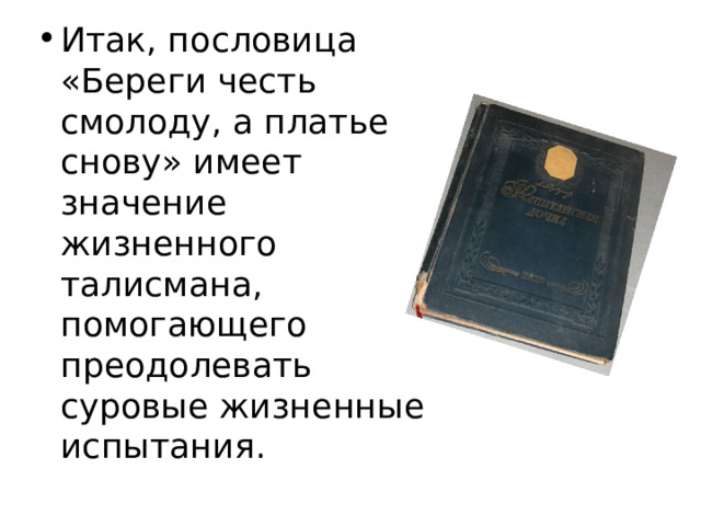 Итак, пословица «Береги честь смолоду, а платье снову» имеет значение жизненного талисмана, помогающего преодолевать суровые жизненные испытания. 