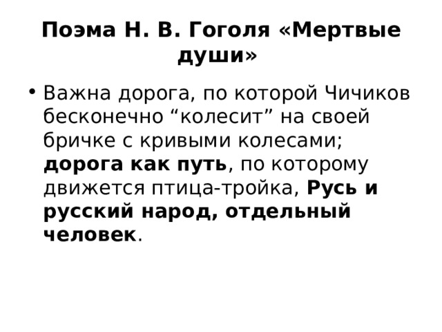 Поэма Н. В. Гоголя «Мертвые души» Важна дорога, по которой Чичиков бесконечно “колесит” на своей бричке с кривыми колесами; дорога как путь , по которому движется птица-тройка, Русь и русский народ, отдельный человек . 