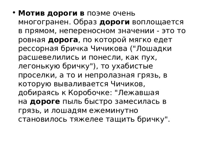 Мотив   дороги   в  поэме очень многогранен. Образ  дороги  воплощается в прямом, непереносном значении - это то ровная  дорога , по которой мягко едет рессорная бричка Чичикова (