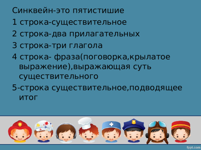 Синквейн-это пятистишие 1 строка-существительное 2 строка-два прилагательных 3 строка-три глагола 4 строка- фраза(поговорка,крылатое выражение),выражающая суть существительного 5-строка существительное,подводящее итог 