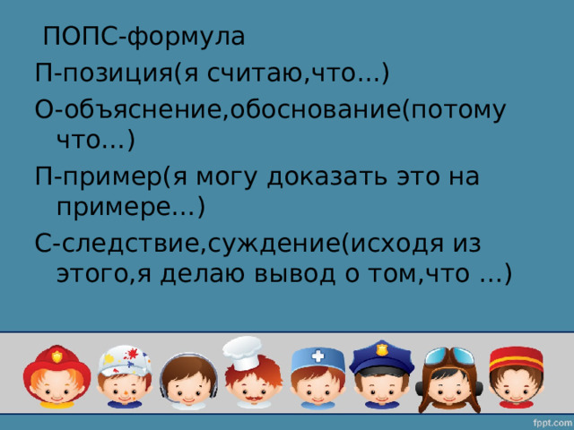  ПОПС-формула П-позиция(я считаю,что...) О-объяснение,обоснование(потому что…) П-пример(я могу доказать это на примере…) С-следствие,суждение(исходя из этого,я делаю вывод о том,что …) 