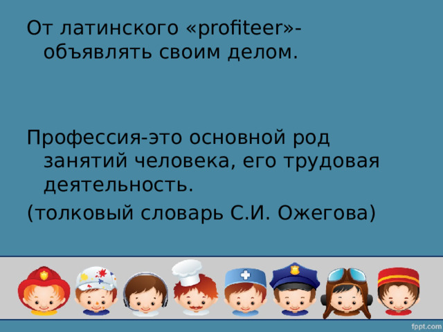 От латинского « profiteer »- объявлять своим делом. Профессия-это основной род занятий человека, его трудовая деятельность. (толковый словарь С.И. Ожегова) 