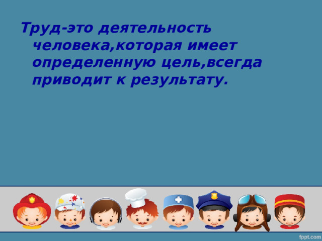 Труд-это деятельность человека,которая имеет определенную цель,всегда приводит к результату. 