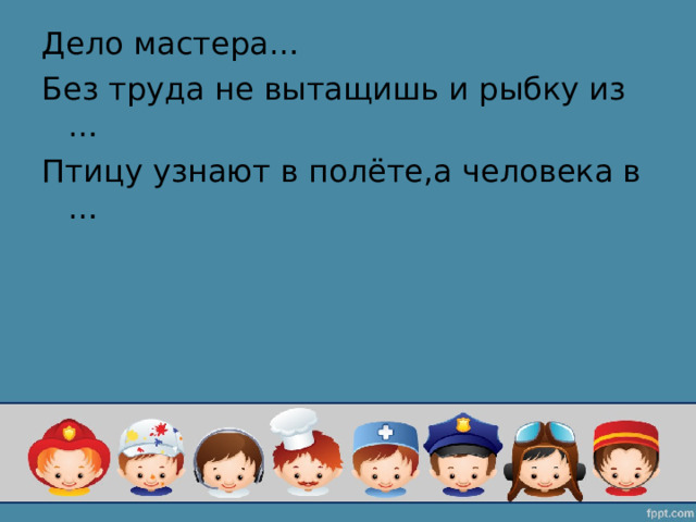 Дело мастера… Без труда не вытащишь и рыбку из … Птицу узнают в полёте,а человека в … 