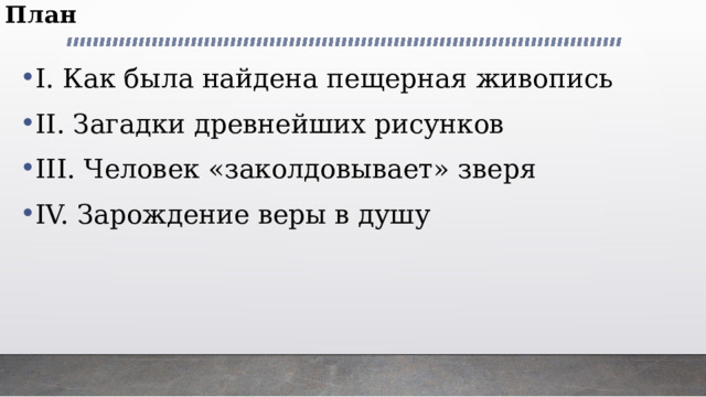 План I. Как была найдена пещерная живопись II. Загадки древнейших рисунков III. Человек «заколдовывает» зверя IV. Зарождение веры в душу 