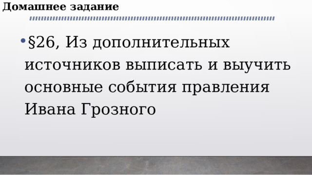 Домашнее задание §26, Из дополнительных источников выписать и выучить основные события правления Ивана Грозного 