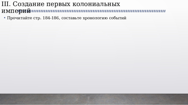 III. Создание первых колониальных империй   Прочитайте стр. 184-186, составьте хронологию событий 