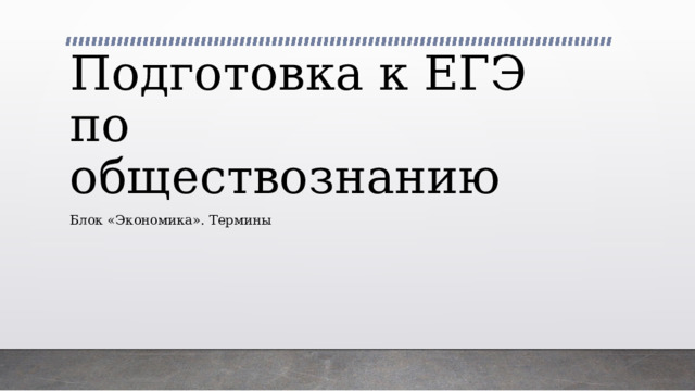 Подготовка к ЕГЭ по обществознанию Блок «Экономика». Термины 