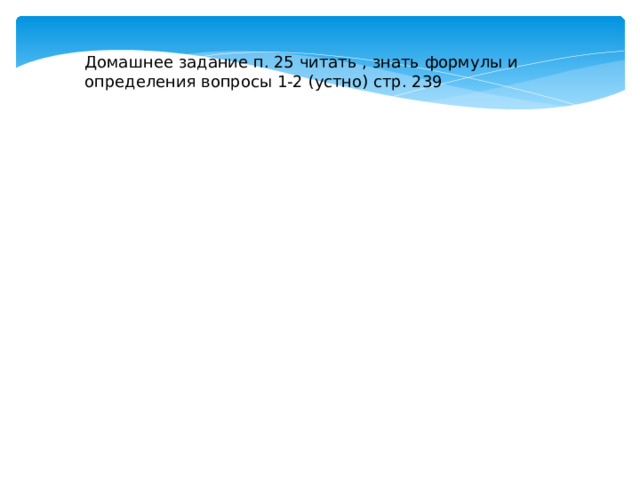 Домашнее задание п. 25 читать , знать формулы и определения вопросы 1-2 (устно) стр. 239 