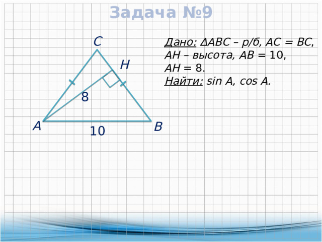 Задача №9  С Дано:  ∆АВС – р/б, АС = ВС , AH – высота, АВ = 10, AH = 8.  Н Найти: sin А, cos A. 8  А  В  10 