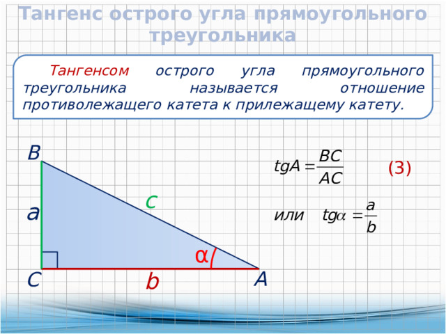 Тангенс острого угла прямоугольного треугольника  Тангенсом острого угла прямоугольного треугольника называется отношение противолежащего катета к прилежащему катету.  В (3) c  a α  А b  С 