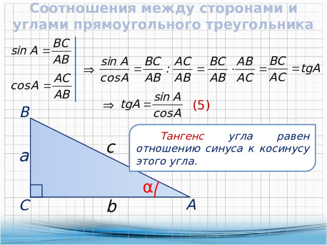 Соотношения между сторонами и углами прямоугольного треугольника   (5)  В  Тангенс угла равен отношению синуса к косинусу этого угла. c  a α  А b  С 