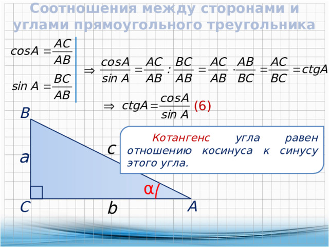 Соотношения между сторонами и углами прямоугольного треугольника   (6)  В  Котангенс угла равен отношению косинуса к синусу этого угла. c  a α  А b  С 