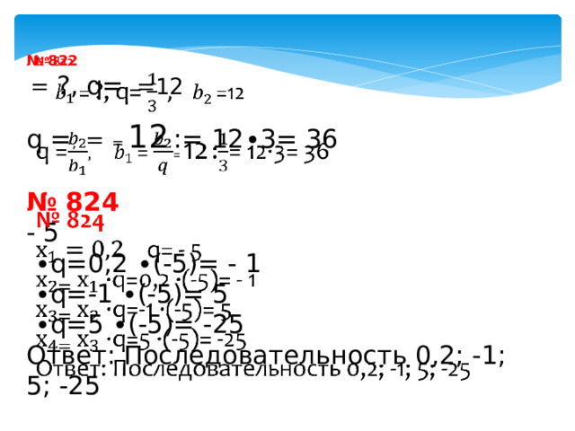 № 822    = ?, q=  =12 q = , = = 12  := 12∙3= 36 № 824 - 5 ∙ q=0,2 ∙(-5)= - 1 ∙ q=-1 ∙(-5)= 5 ∙ q=5 ∙(-5)= -25 Ответ: Последовательность 0,2; -1; 5; -25 