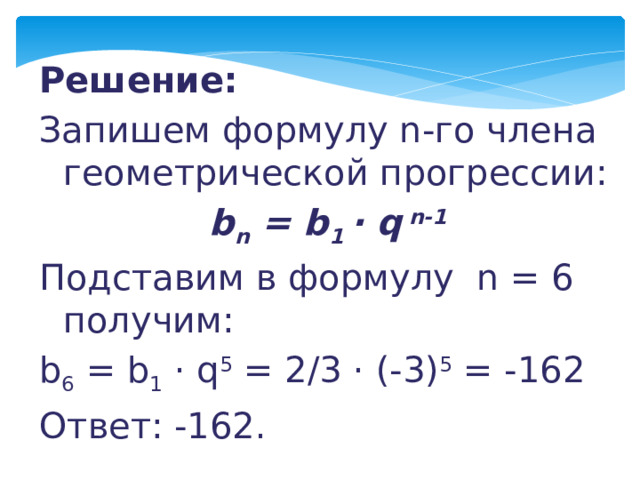 Решение:  Запишем формулу n-го члена геометрической прогрессии: b n = b 1 · q n-1 Подставим в формулу n = 6 получим: b 6 = b 1 · q 5 = 2/3 · (-3) 5 = -162 Ответ: -162. 