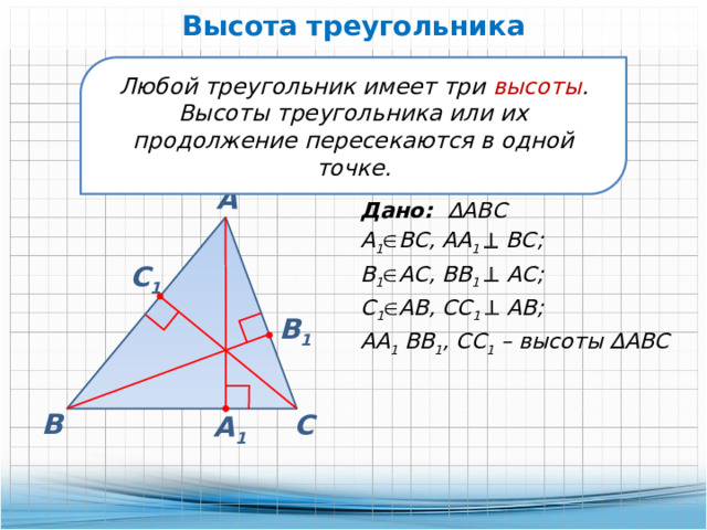 Высота треугольника Любой треугольник имеет три высоты . Высоты треугольника или их продолжение пересекаются в одной точке. А Дано: ∆АВС А 1  ВС, АА 1   ВС; В 1  АС, ВВ 1   АС; С 1  АВ, СС 1   АВ; АА 1 ВВ 1 , СС 1 – высоты ∆АВС С 1 В 1 В С А 1 