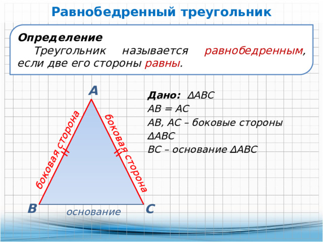 Равнобедренный треугольник боковая сторона боковая сторона Определение Треугольник называется равнобедренным , если две его стороны равны . А Дано: ∆АВС АВ = АС АВ, АС – боковые стороны ∆АВС ВС – основание ∆АВС В С основание 