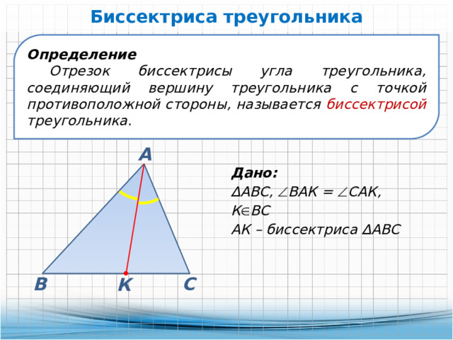 Биссектриса треугольника Определение Отрезок биссектрисы угла треугольника, соединяющий вершину треугольника с точкой противоположной стороны, называется биссектрисой треугольника. А Дано: ∆ АВС,  ВАК =  САК, К  ВС АК – биссектриса ∆АВС В С К 