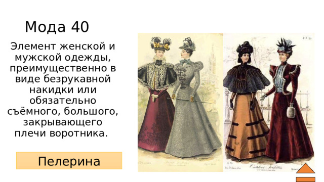 Мода 40 Элемент женской и мужской одежды, преимущественно в виде безрукавной накидки или обязательно съёмного, большого, закрывающего плечи воротника. Пелерина 