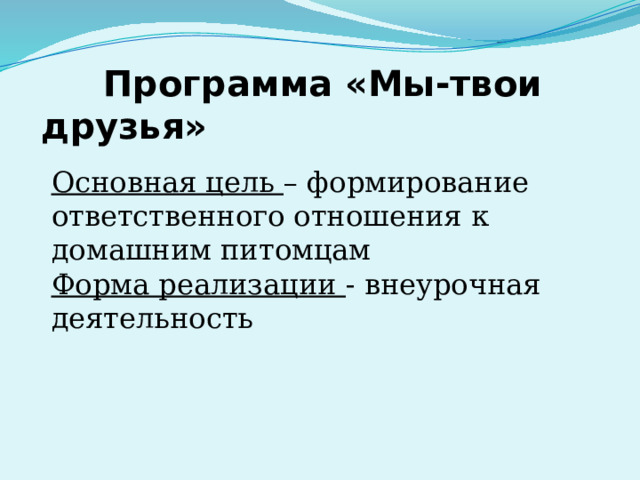     Программа «Мы-твои друзья» Основная цель – формирование ответственного отношения к домашним питомцам Форма реализации - внеурочная деятельность 