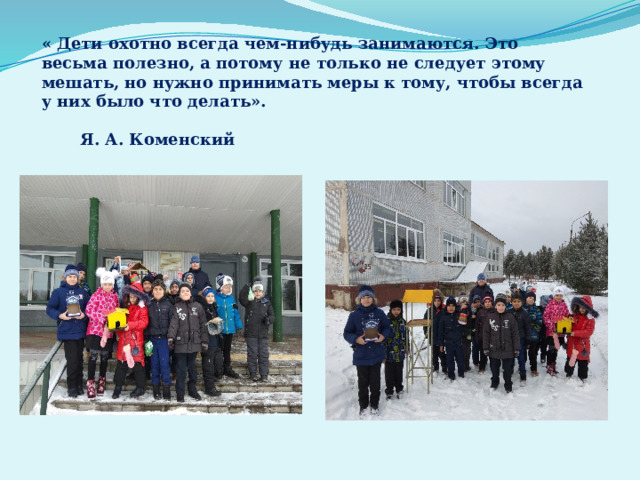 « Дети охотно всегда чем-нибудь занимаются. Это весьма полезно, а потому не только не следует этому мешать, но нужно принимать меры к тому, чтобы всегда у них было что делать».  Я. А. Коменский 