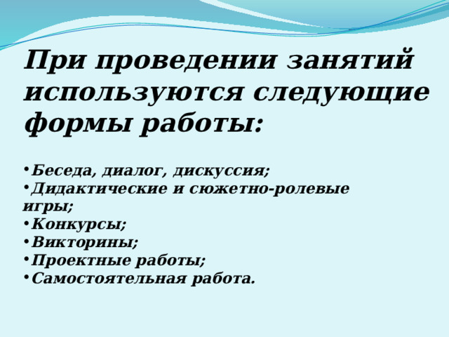 При проведении занятий используются следующие формы работы: Беседа, диалог, дискуссия; Дидактические и сюжетно-ролевые игры; Конкурсы; Викторины; Проектные работы; Самостоятельная работа.  