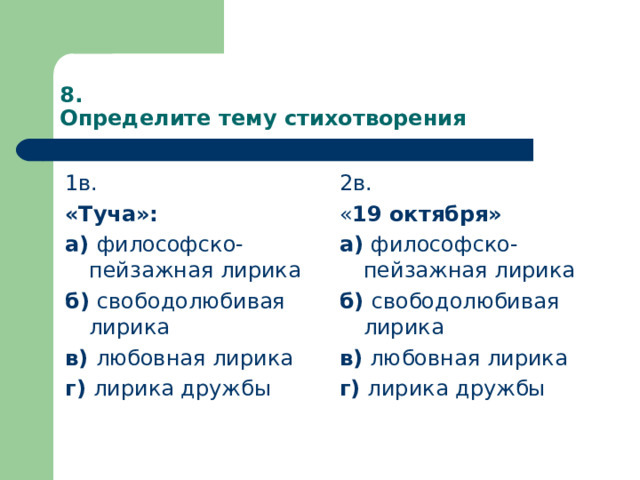 8.  Определите тему стихотворения 1в. «Туча»: а) философско-пейзажная лирика б) свободолюбивая лирика в) любовная лирика г) лирика дружбы 2в. « 19 октября» а) философско-пейзажная лирика б) свободолюбивая лирика в) любовная лирика г) лирика дружбы 