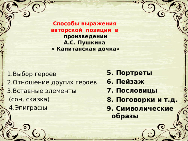  Способы выражения авторской позиции в произведении А.С. Пушкина « Капитанская дочка» 5. Портреты 6. Пейзаж 7. Пословицы 8. Поговорки и т.д. 9. Символические образы 1.Выбор героев 2.Отношение других героев 3.Вставные элементы (сон, сказка) 4.Эпиграфы 