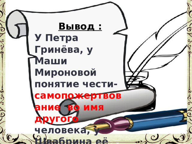 Вывод : У Петра Гринёва, у Маши Мироновой понятие чести- самопожертвование во имя другого человека, у Швабрина её нет. 