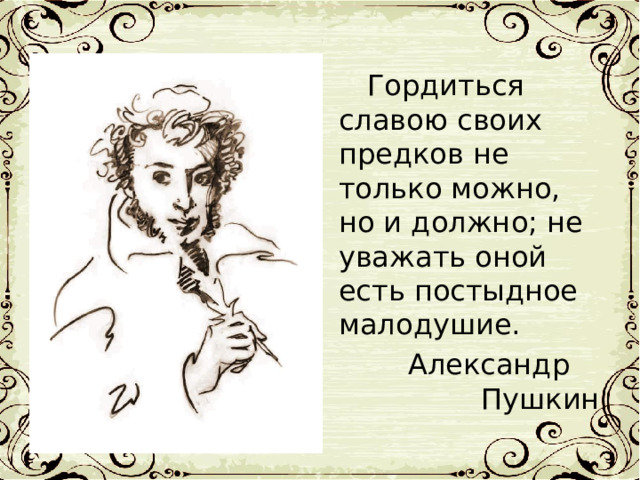  Гордиться славою своих предков не только можно, но и должно; не уважать оной есть постыдное малодушие. Александр Пушкин 