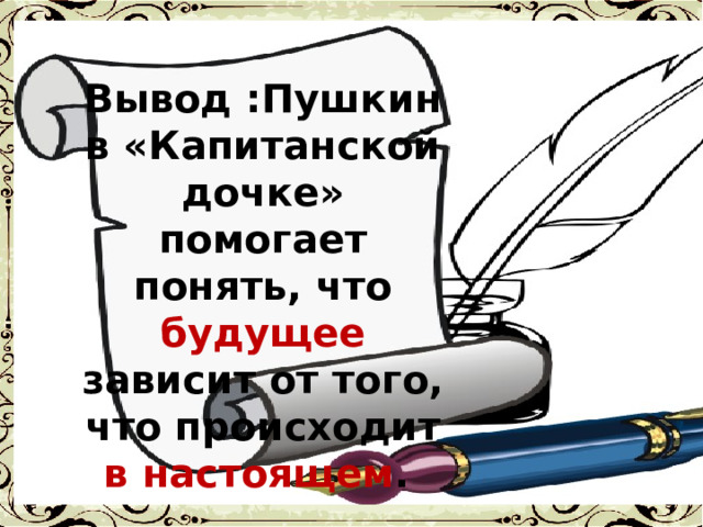 Вывод :Пушкин в «Капитанской дочке» помогает понять, что будущее зависит от того, что происходит в настоящем . 