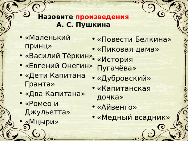 Назовите произведения   А. С. Пушкина «Маленький принц» «Василий Тёркин» «Евгений Онегин» «Дети Капитана Гранта» «Два Капитана» «Ромео и Джульетта» «Мцыри» «Повести Белкина» «Пиковая дама» «История Пугачёва» «Дубровский» «Капитанская дочка» «Айвенго» «Медный всадник» 