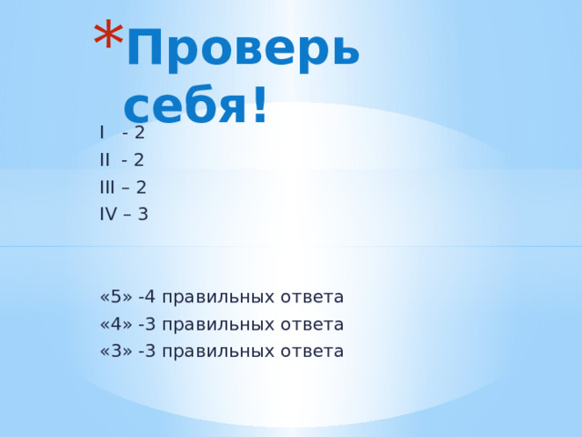 Проверь себя!   I - 2 II - 2 III – 2 IV – 3 «5» -4 правильных ответа «4» -3 правильных ответа «3» -3 правильных ответа 