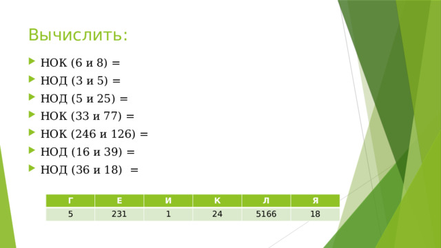 Вычислить: НОК (6 и 8) = НОД (3 и 5) = НОД (5 и 25) = НОК (33 и 77) = НОК (246 и 126) = НОД (16 и 39) = НОД (36 и 18)  = Г 5 Е И 231 К 1 Л 24 5166 Я 18 