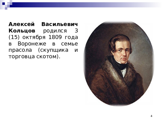 Алексей Васильевич Кольцов родился 3 (15) октября 1809 года в Воронеже в семье прасола (скупщика и торговца скотом).  
