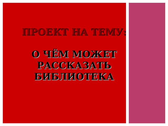 ПРОЕКТ НА ТЕМУ:    О ЧЁМ МОЖЕТ РАССКАЗАТЬ БИБЛИОТЕКА 