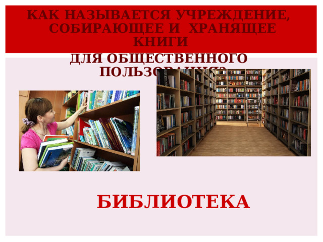 КАК НАЗЫВАЕТСЯ УЧРЕЖДЕНИЕ, СОБИРАЮЩЕЕ И  ХРАНЯЩЕЕ КНИГИ ДЛЯ ОБЩЕСТВЕННОГО ПОЛЬЗОВАНИЯ?  БИБЛИОТЕКА 