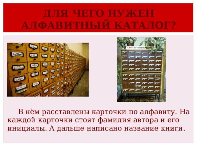 ДЛЯ ЧЕГО НУЖЕН АЛФАВИТНЫЙ КАТАЛОГ? В нём расставлены карточки по алфавиту. На каждой карточки стоят фамилия автора и его инициалы. А дальше написано название книги. 