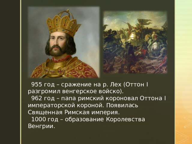 955 год – сражение на р. Лех (Оттон I разгромил венгерское войско). 962 год – папа римский короновал Оттона I императорской короной. Появилась Священная Римская империя. 1000 год – образование Королевства Венгрии. 