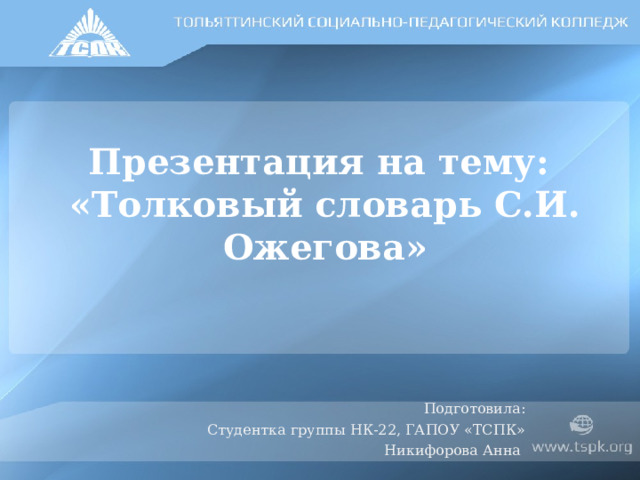 Презентация на тему:  «Толковый словарь С.И. Ожегова» Подготовила: Студентка группы НК-22, ГАПОУ «ТСПК» Никифорова Анна 